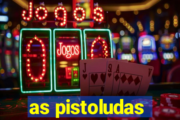 as pistoludas